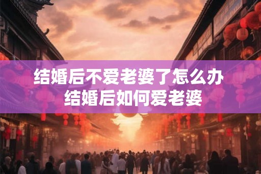 结婚后不爱老婆了怎么办  结婚后如何爱老婆