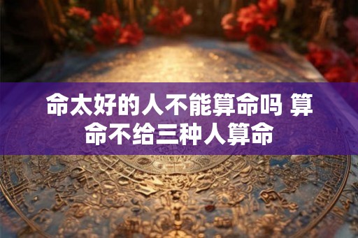 命太好的人不能算命吗 算命不给三种人算命