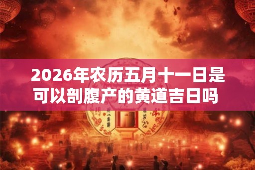 2026年农历五月十一日是可以剖腹产的黄道吉日吗 宜生子吗