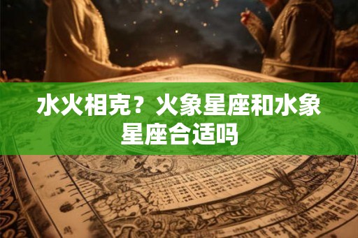 水火相克？火象星座和水象星座合适吗