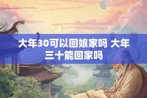 大年30可以回娘家吗 大年三十能回家吗