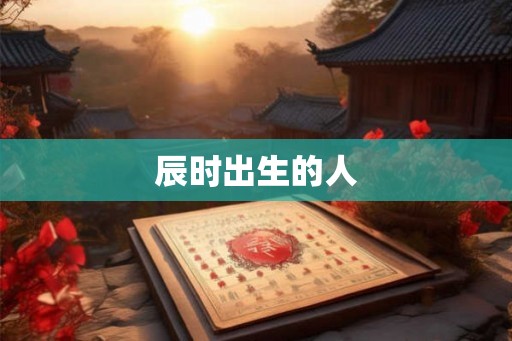 辰时出生的人 辰时出生的人