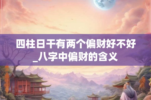 四柱日干有两个偏财好不好_八字中偏财的含义