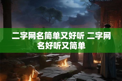 二字网名简单又好听 二字网名好听又简单 二字网名简单又好听 二字网名好听又简单