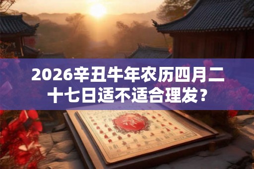 2026辛丑牛年农历四月二十七日适不适合理发？