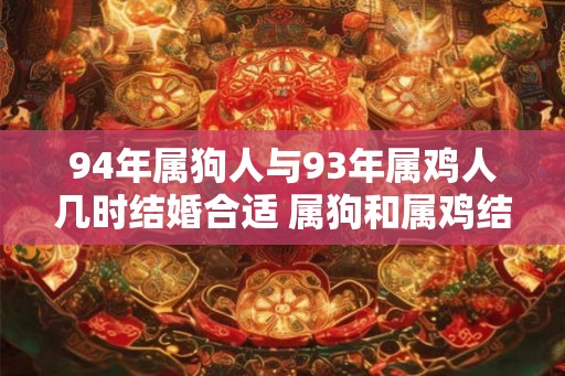 94年属狗人与93年属鸡人几时结婚合适 属狗和属鸡结婚注意事项