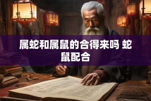 属蛇和属鼠的合得来吗 蛇鼠配合