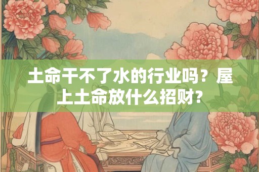 土命干不了水的行业吗？屋上土命放什么招财？