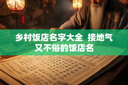 乡村饭店名字大全  接地气又不俗的饭店名