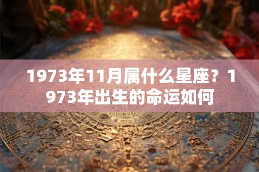 1973年11月属什么星座?1973年出生的命运如何 1973年11月属什么星座?1973年出生的命运如何