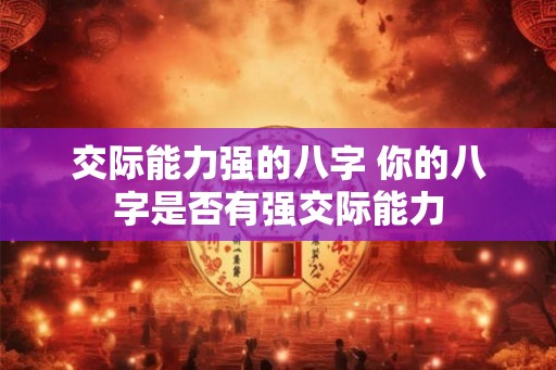 交际能力强的八字 你的八字是否有强交际能力