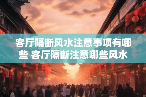 客厅隔断风水注意事项有哪些 客厅隔断注意哪些风水