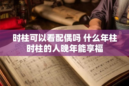 时柱可以看配偶吗 什么年柱时柱的人晚年能享福 时柱可以看配偶吗 什么年柱时柱的人晚年能享福