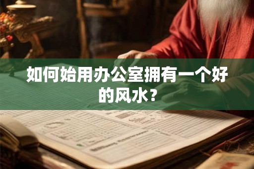如何始用办公室拥有一个好的风水？