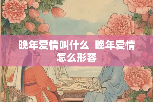 晚年爱情叫什么  晚年爱情怎么形容