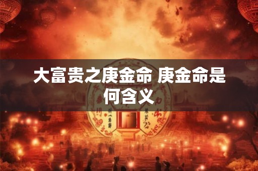 大富贵之庚金命 庚金命是何含义