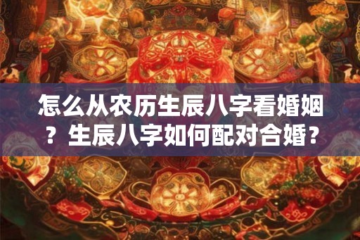 怎么从农历生辰八字看婚姻？生辰八字如何配对合婚？