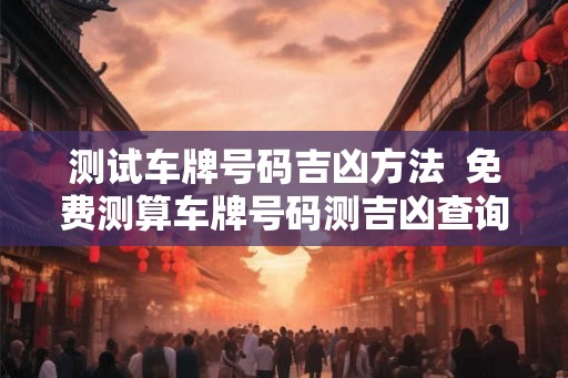 测试车牌号码吉凶方法  免费测算车牌号码测吉凶查询