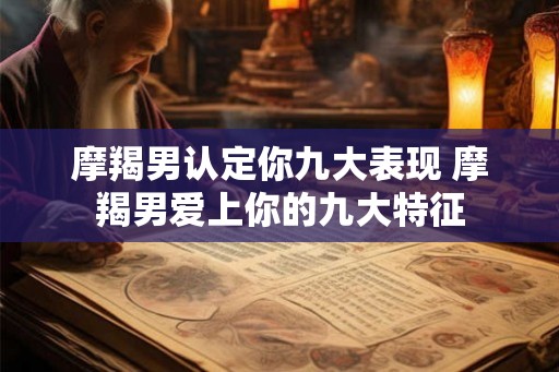 摩羯男认定你九大表现 摩羯男爱上你的九大特征