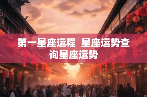 第一星座运程  星座运势查询星座运势
