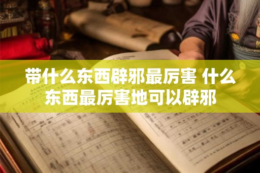 带什么东西辟邪最厉害 什么东西最厉害地可以辟邪