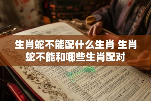 生肖蛇不能配什么生肖 生肖蛇不能和哪些生肖配对