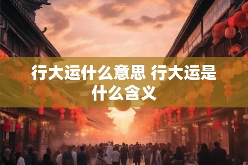 行大运什么意思 行大运是什么含义