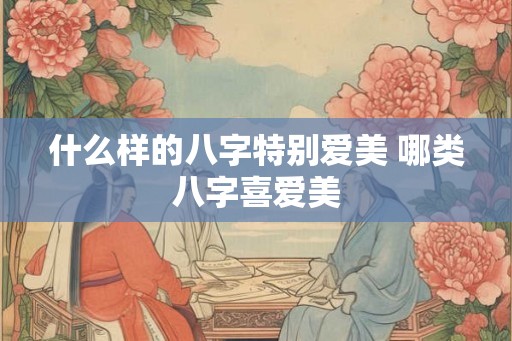 什么样的八字特别爱美 哪类八字喜爱美
