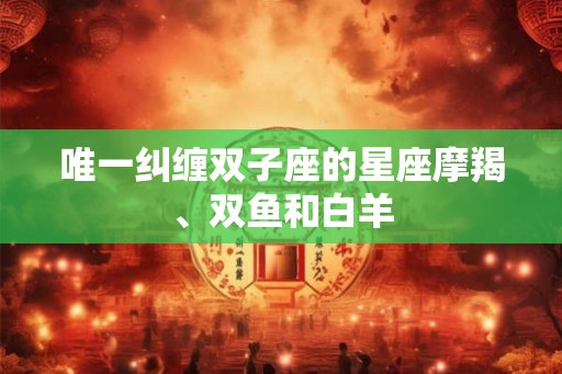唯一纠缠双子座的星座摩羯、双鱼和白羊