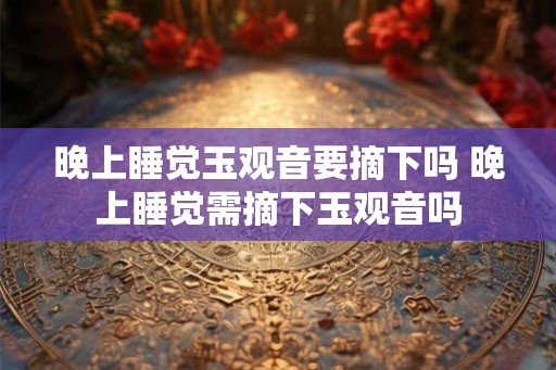 晚上睡觉玉观音要摘下吗 晚上睡觉需摘下玉观音吗