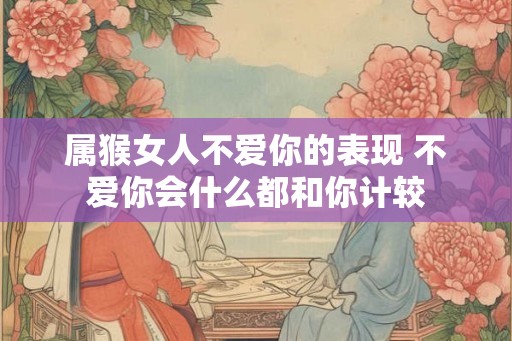属猴女人不爱你的表现 不爱你会什么都和你计较
