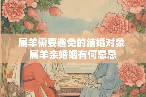 属羊需要避免的结婚对象 属羊亲婚姻有何忌忌