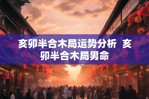 亥卯半合木局运势分析  亥卯半合木局男命