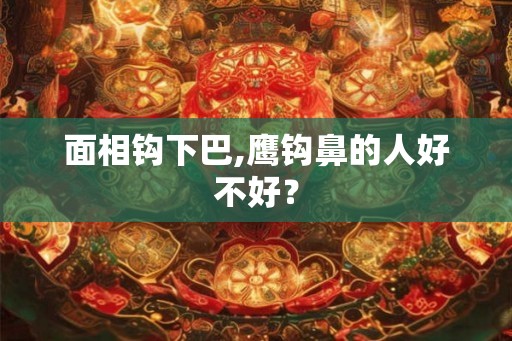 面相钩下巴,鹰钩鼻的人好不好？