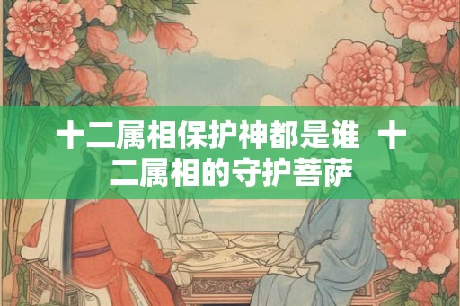 十二属相保护神都是谁  十二属相的守护菩萨