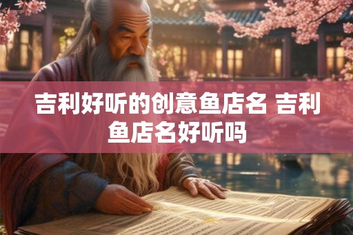 吉利好听的创意鱼店名 吉利鱼店名好听吗 吉利好听的创意鱼店名 吉利鱼店名好听吗