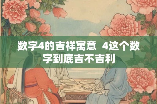数字4的吉祥寓意  4这个数字到底吉不吉利