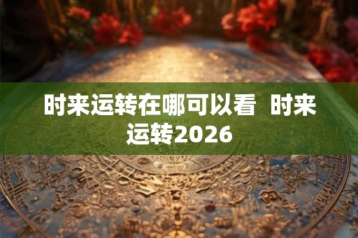 时来运转在哪可以看  时来运转2026