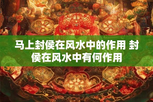 马上封侯在风水中的作用 封侯在风水中有何作用