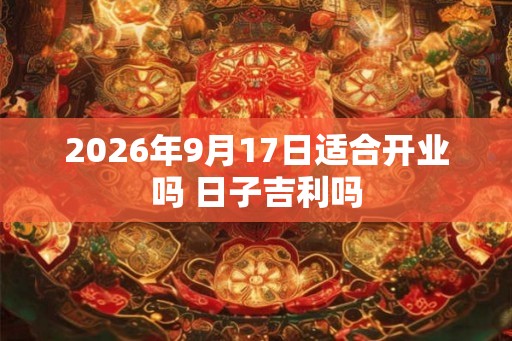 2026年9月17日适合开业吗 日子吉利吗 2026年9月17日适合开业吗 日子吉利吗