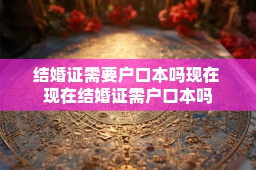 结婚证需要户口本吗现在 现在结婚证需户口本吗