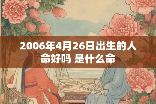 2006年4月26日出生的人命好吗 是什么命
