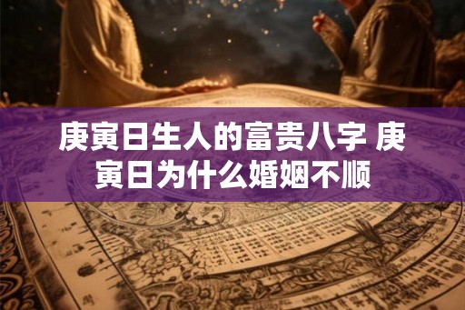 庚寅日生人的富贵八字 庚寅日为什么婚姻不顺
