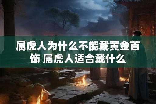 属虎人为什么不能戴黄金首饰 属虎人适合戴什么 属虎人为什么不能戴黄金首饰 属虎人适合戴什么