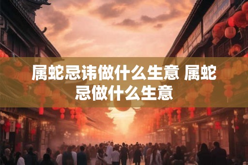 属蛇忌讳做什么生意 属蛇忌做什么生意