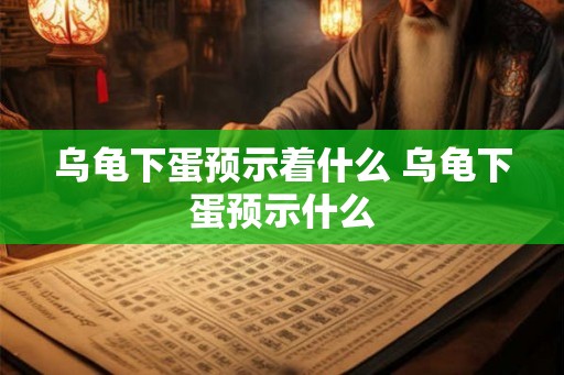 乌龟下蛋预示着什么 乌龟下蛋预示什么