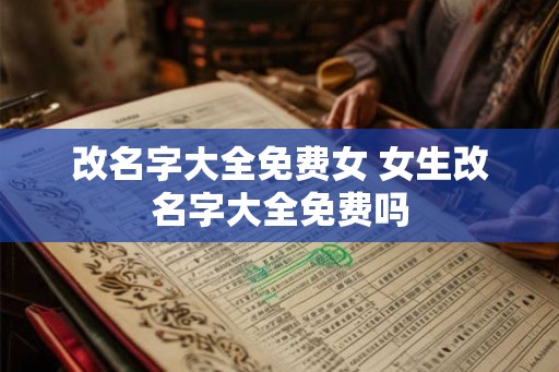 改名字大全免费女 女生改名字大全免费吗