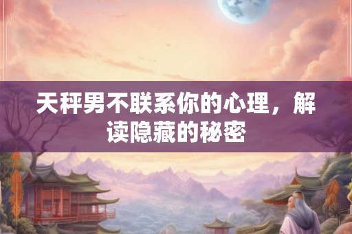 天秤男不联系你的心理,解读隐藏的秘密 天秤男不联系你的心理,解读隐藏的秘密