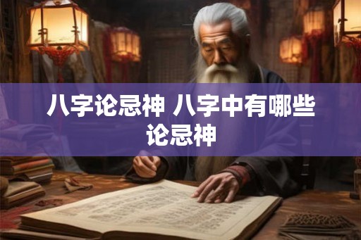 八字论忌神 八字中有哪些论忌神
