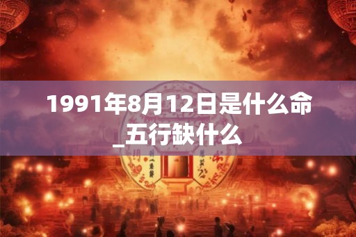 1991年8月12日是什么命_五行缺什么